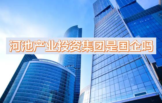 河池產(chǎn)投集團(tuán)是國(guó)企嗎？下屬公司有哪些？河池國(guó)有產(chǎn)業(yè)投資發(fā)展集團(tuán)有限公司有員工宿舍嗎？