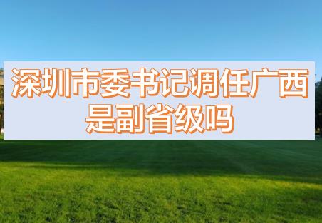 深圳市委書記調(diào)任廣西的話，深圳市委書記和廣西副主席哪個級別高？